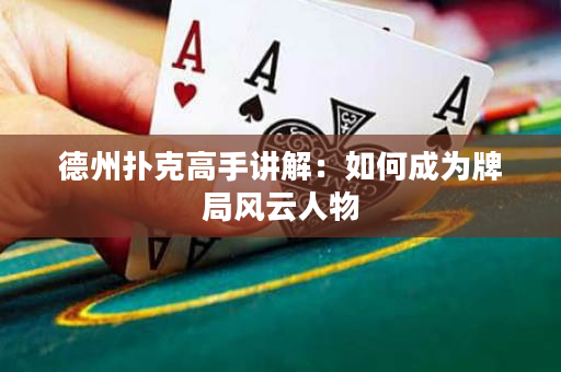 德州扑克高手讲解：如何成为牌局风云人物