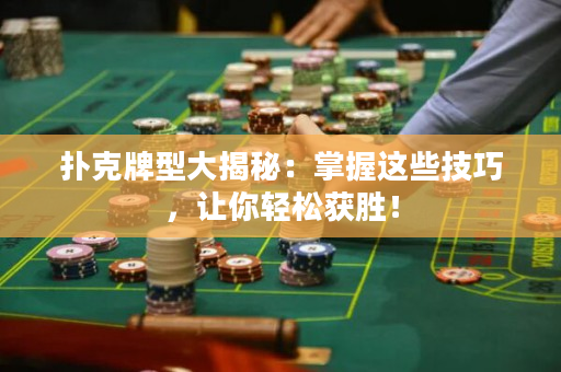 扑克牌型大揭秘：掌握这些技巧，让你轻松获胜！