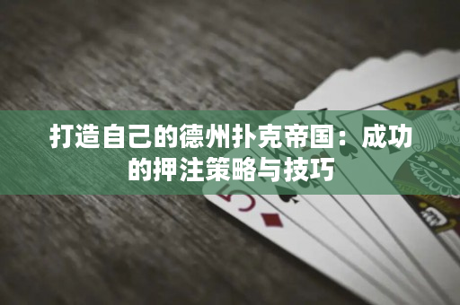 打造自己的德州扑克帝国：成功的押注策略与技巧