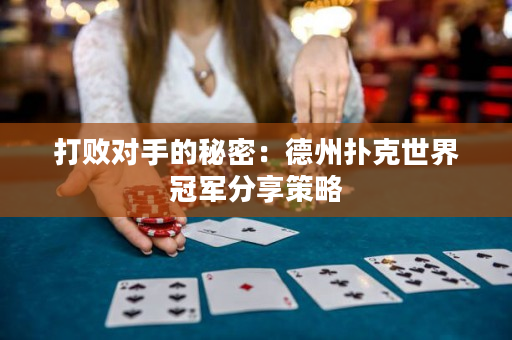 打败对手的秘密：德州扑克世界冠军分享策略