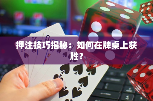 押注技巧揭秘：如何在牌桌上获胜？