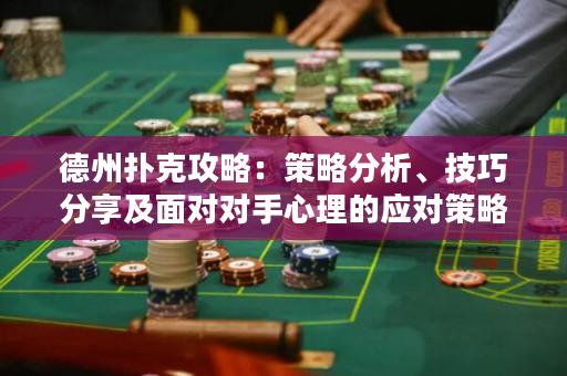德州扑克攻略：策略分析、技巧分享及面对对手心理的应对策略