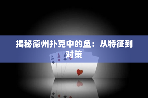 揭秘德州扑克中的鱼：从特征到对策
