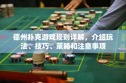 德州扑克游戏规则详解，介绍玩法、技巧、策略和注意事项