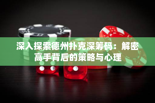 深入探索德州扑克深筹码：解密高手背后的策略与心理