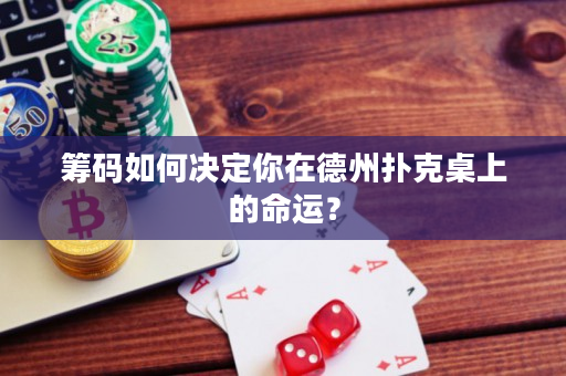 筹码如何决定你在德州扑克桌上的命运？