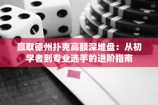 赢取德州扑克高额深堆盘：从初学者到专业选手的进阶指南