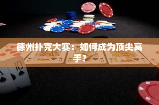 德州扑克大赛：如何成为顶尖高手？