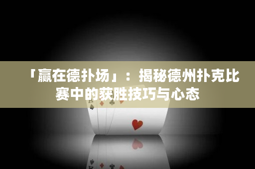 「赢在德扑场」：揭秘德州扑克比赛中的获胜技巧与心态