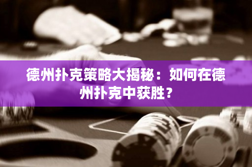 德州扑克策略大揭秘：如何在德州扑克中获胜？
