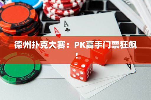 德州扑克大赛：PK高手门票狂飙！