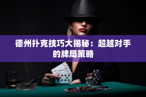 德州扑克技巧大揭秘：超越对手的牌局策略