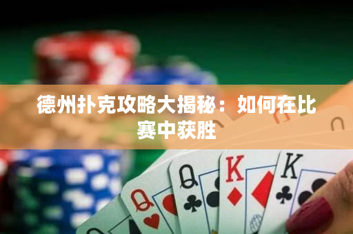 德州扑克攻略大揭秘：如何在比赛中获胜
