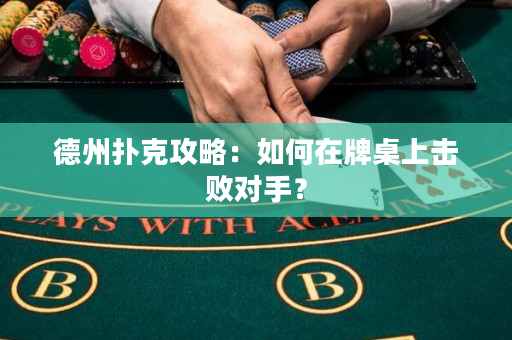 德州扑克攻略：如何在牌桌上击败对手？