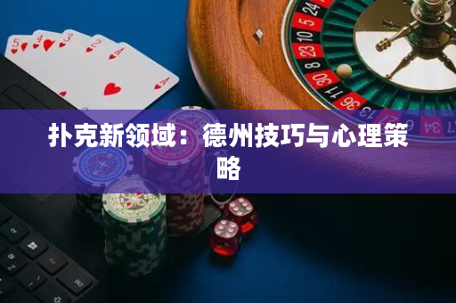 扑克新领域：德州技巧与心理策略