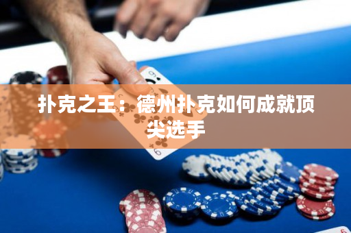 扑克之王：德州扑克如何成就顶尖选手