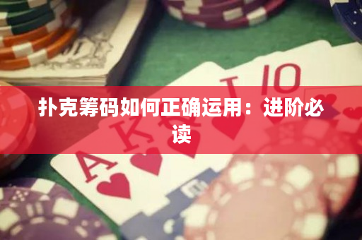 扑克筹码如何正确运用：进阶必读