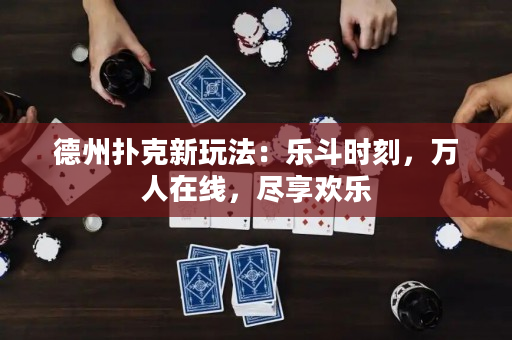 德州扑克新玩法：乐斗时刻，万人在线，尽享欢乐