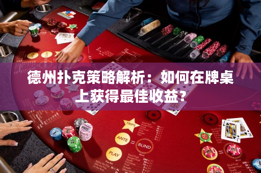 德州扑克策略解析：如何在牌桌上获得最佳收益？