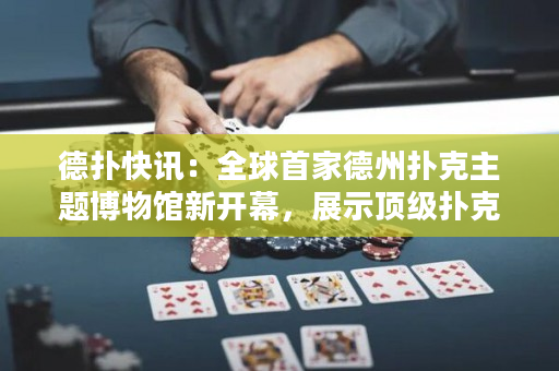 德扑快讯：全球首家德州扑克主题博物馆新开幕，展示顶级扑克牌及名人堂历史！