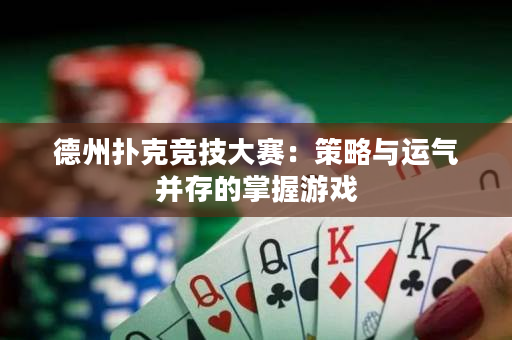 德州扑克竞技大赛：策略与运气并存的掌握游戏