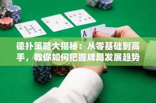 德扑策略大揭秘：从零基础到高手，教你如何把握牌局发展趋势！