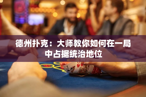 德州扑克：大师教你如何在一局中占据统治地位