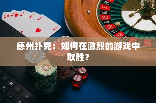 德州扑克：如何在激烈的游戏中取胜？