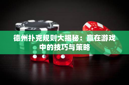 德州扑克规则大揭秘：赢在游戏中的技巧与策略