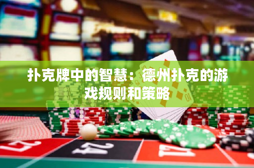 扑克牌中的智慧：德州扑克的游戏规则和策略