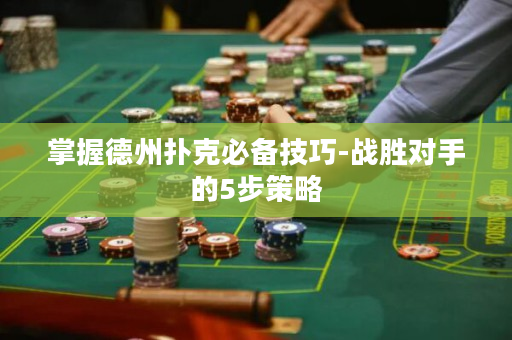 掌握德州扑克必备技巧-战胜对手的5步策略
