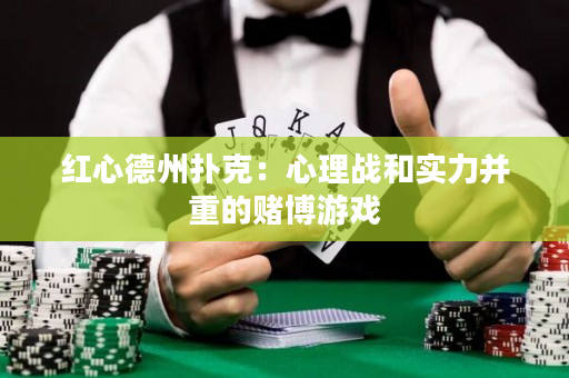 红心德州扑克：心理战和实力并重的赌博游戏