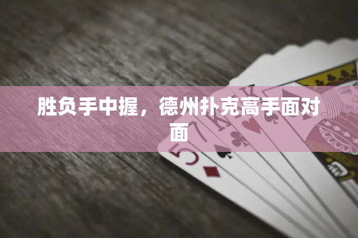 胜负手中握，德州扑克高手面对面
