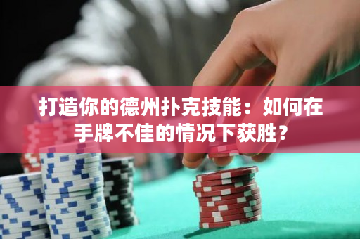 打造你的德州扑克技能：如何在手牌不佳的情况下获胜？