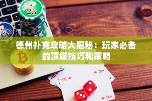 德州扑克攻略大揭秘：玩家必备的顶级技巧和策略