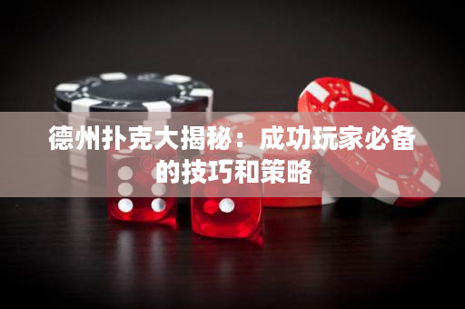 德州扑克大揭秘：成功玩家必备的技巧和策略