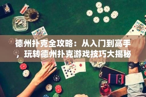 德州扑克全攻略：从入门到高手，玩转德州扑克游戏技巧大揭秘！
