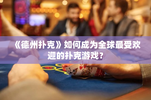 《德州扑克》如何成为全球最受欢迎的扑克游戏？