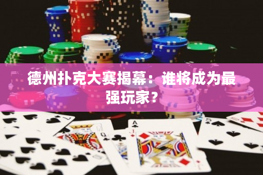 德州扑克大赛揭幕：谁将成为最强玩家？