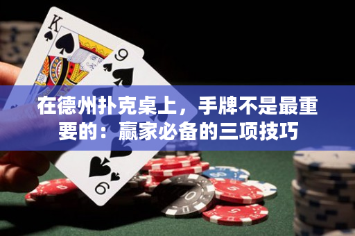 在德州扑克桌上，手牌不是最重要的：赢家必备的三项技巧