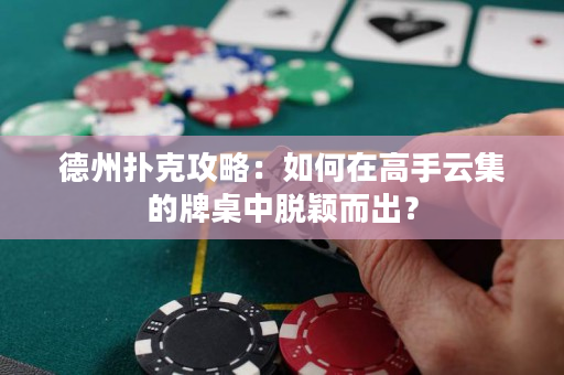 德州扑克攻略：如何在高手云集的牌桌中脱颖而出？