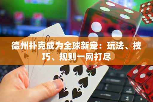 德州扑克成为全球新宠：玩法、技巧、规则一网打尽