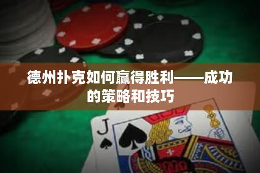 德州扑克如何赢得胜利——成功的策略和技巧