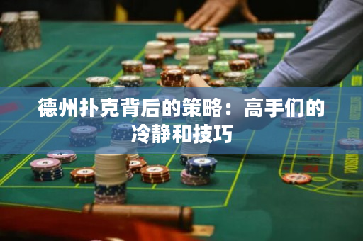德州扑克背后的策略：高手们的冷静和技巧