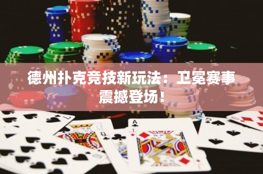 德州扑克竞技新玩法：卫冕赛事震撼登场！