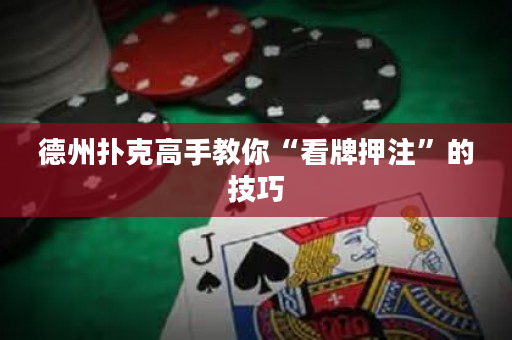 德州扑克高手教你“看牌押注”的技巧