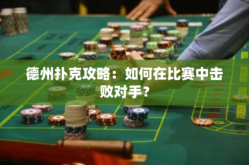 德州扑克攻略：如何在比赛中击败对手？