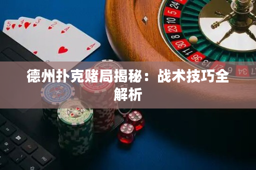德州扑克赌局揭秘：战术技巧全解析