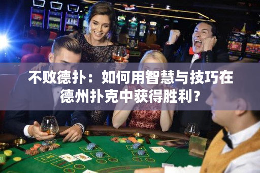 不败德扑：如何用智慧与技巧在德州扑克中获得胜利？