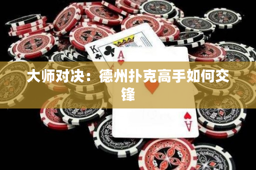大师对决：德州扑克高手如何交锋